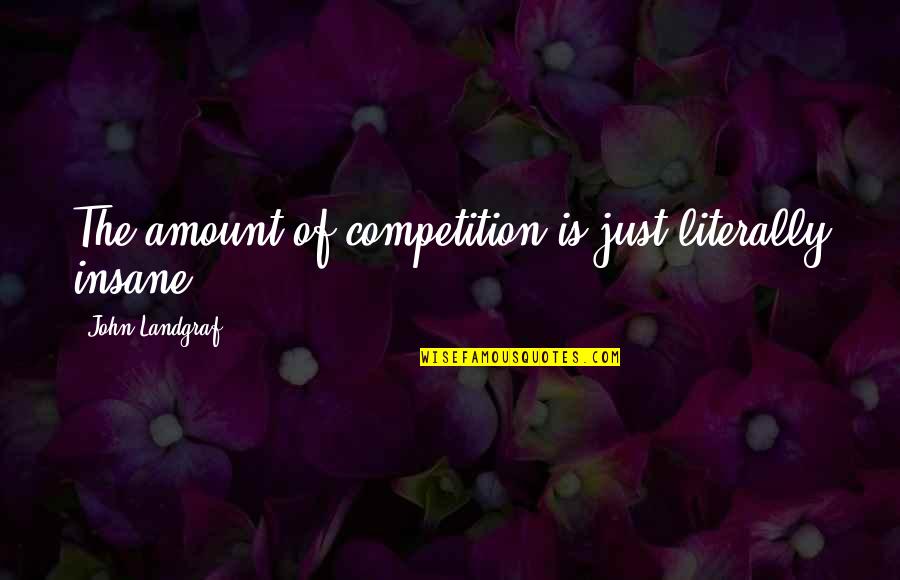 Miss Saeki Quotes By John Landgraf: The amount of competition is just literally insane. Miss Saeki Quotes By John Landgraf: The amount of competition is just literally insane.