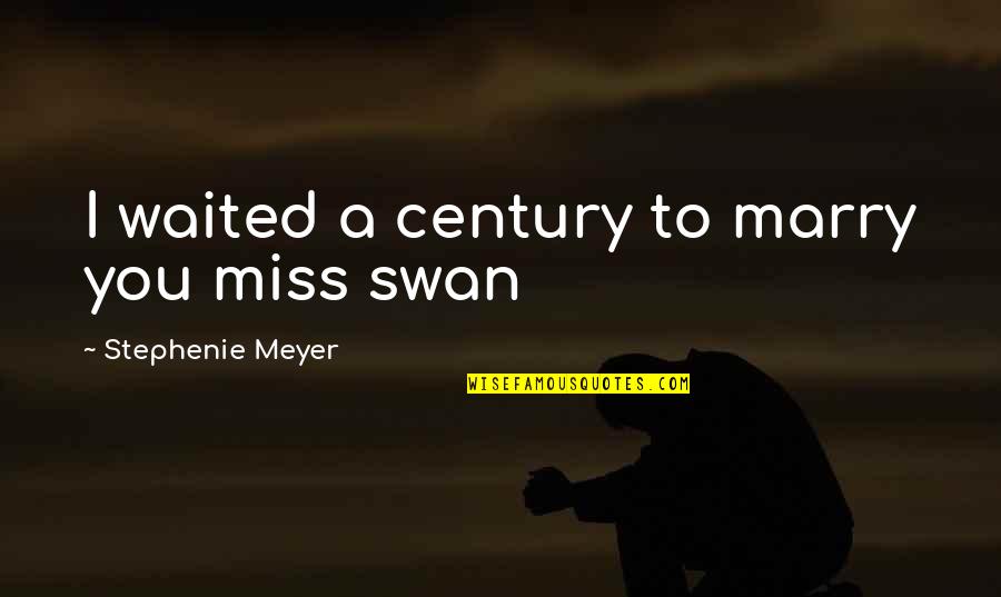 Miss Swan Quotes By Stephenie Meyer: I waited a century to marry you miss