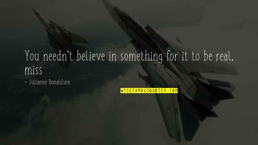 Miss The Real You Quotes By Julianne Donaldson: You needn't believe in something for it to Miss The Real You Quotes By Julianne Donaldson: You needn't believe in something for it to