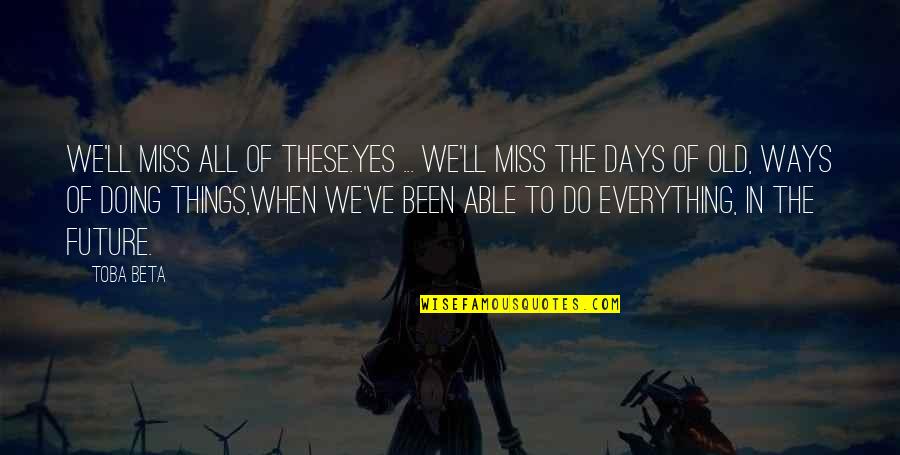 Miss Those Days Quotes By Toba Beta: We'll miss all of these.Yes ... we'll miss