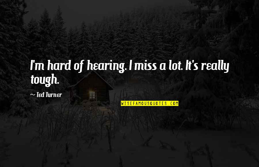 Miss You A Lot Quotes By Ted Turner: I'm hard of hearing. I miss a lot.