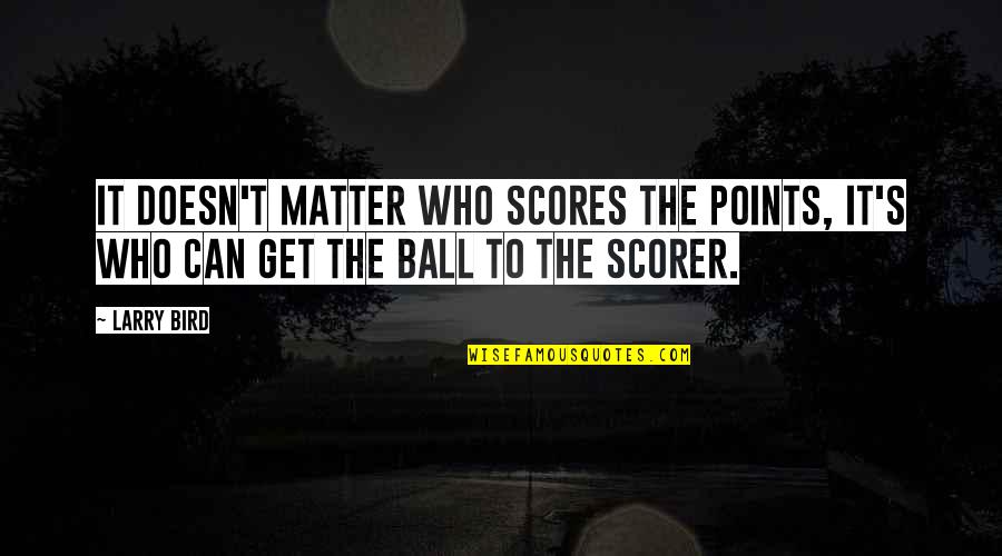 Miss You Already Quote Quotes By Larry Bird: It doesn't matter who scores the points, it's