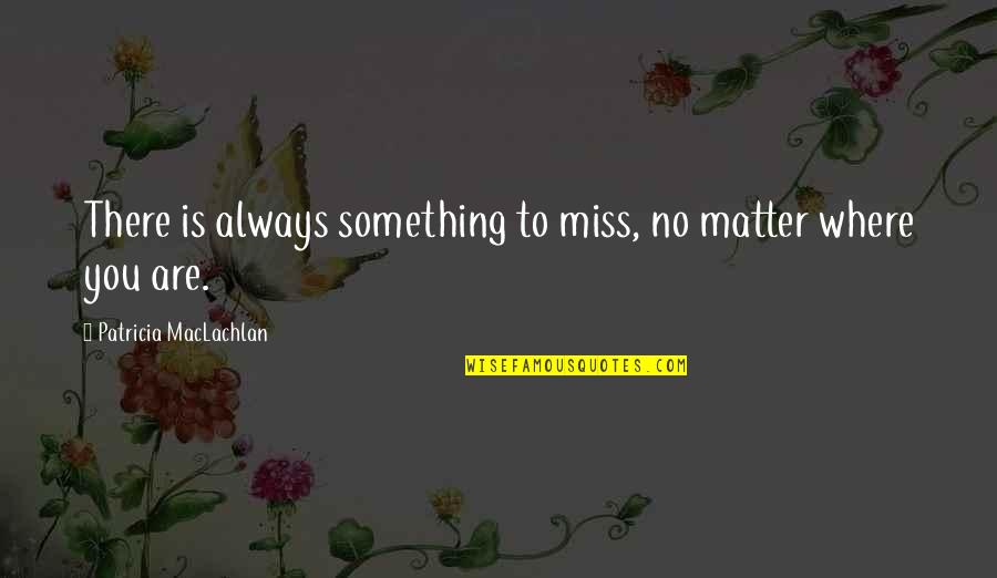 Miss You Always Quotes By Patricia MacLachlan: There is always something to miss, no matter