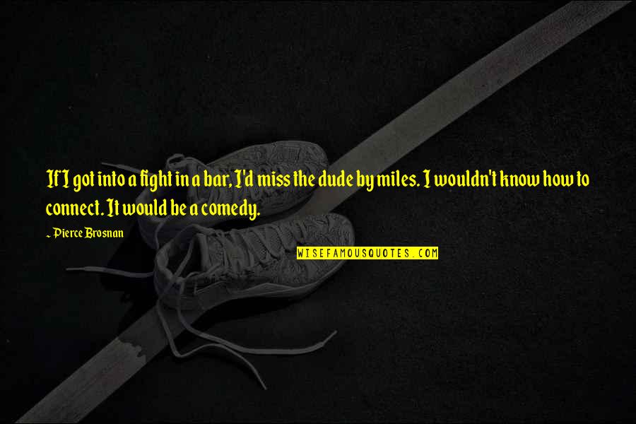 Miss You Dude Quotes By Pierce Brosnan: If I got into a fight in a