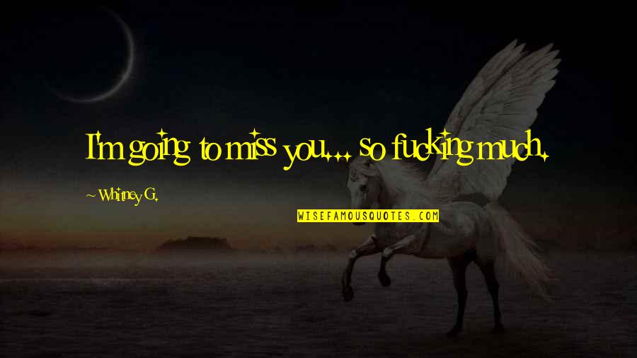 Miss You So Much Quotes By Whitney G.: I'm going to miss you... so fucking much.