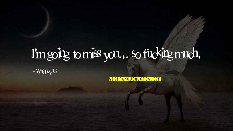 Miss You So Quotes By Whitney G.: I'm going to miss you... so fucking much. Miss You So Quotes By Whitney G.: I'm going to miss you... so fucking much.