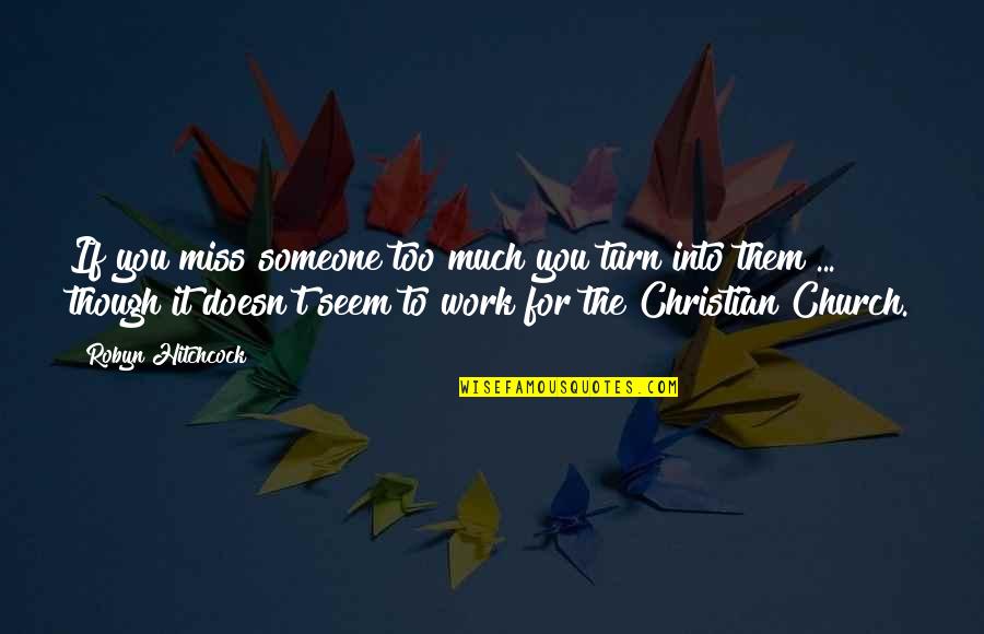 Miss You Work Quotes By Robyn Hitchcock: If you miss someone too much you turn