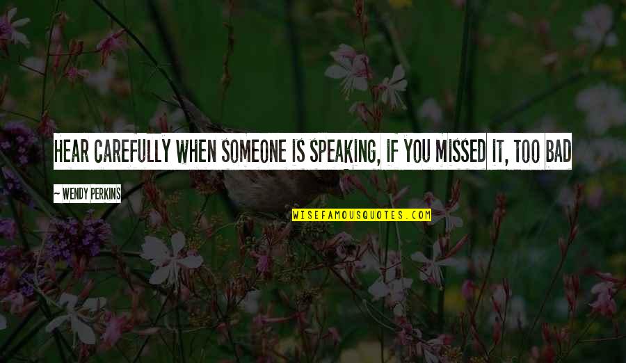 Missed It Quotes By Wendy Perkins: Hear carefully when someone is speaking, if you