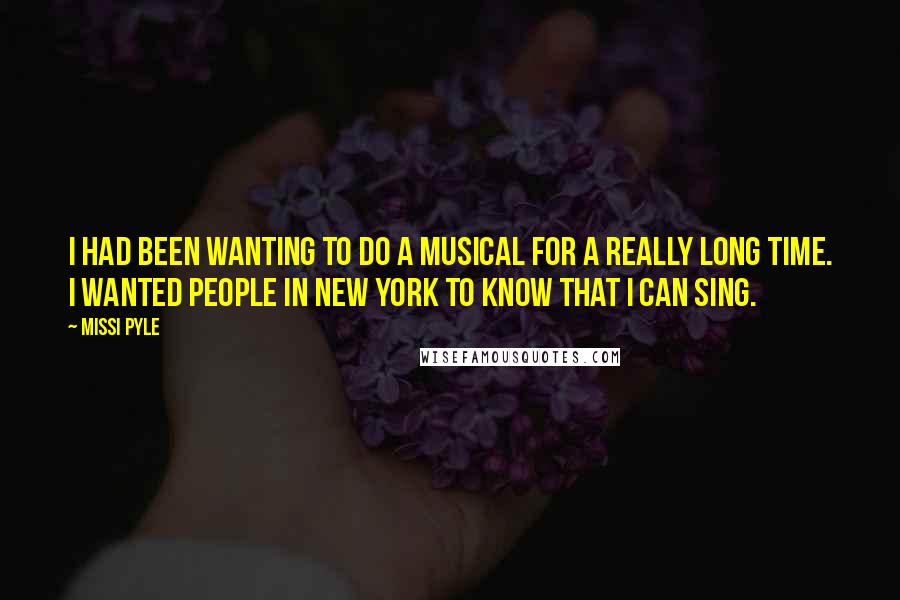 Missi Pyle quotes: I had been wanting to do a musical for a really long time. I wanted people in New York to know that I can sing. Missi Pyle quotes: I had been wanting to do a musical for a really long time. I wanted people in New York to know that I can sing.
