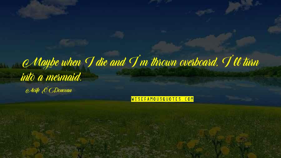 Missing Dead Grandparents Quotes By Aoife O'Donovan: Maybe when I die and I'm thrown overboard, Missing Dead Grandparents Quotes By Aoife O'Donovan: Maybe when I die and I'm thrown overboard,