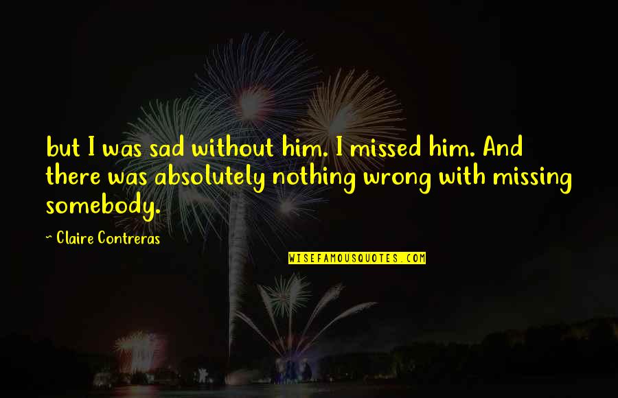 Missing Him Quotes By Claire Contreras: but I was sad without him. I missed