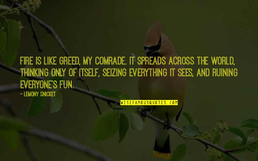 Missing My Best Friend Died Quotes By Lemony Snicket: Fire is like greed, my comrade. It spreads