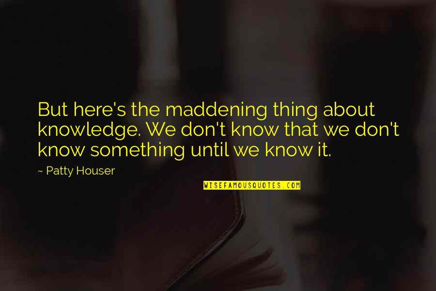 Missing My Partner Quotes By Patty Houser: But here's the maddening thing about knowledge. We