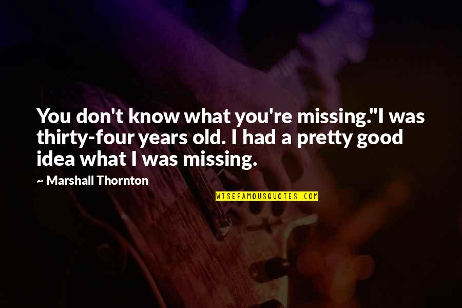 Missing Old You Quotes By Marshall Thornton: You don't know what you're missing."I was thirty-four Missing Old You Quotes By Marshall Thornton: You don't know what you're missing."I was thirty-four