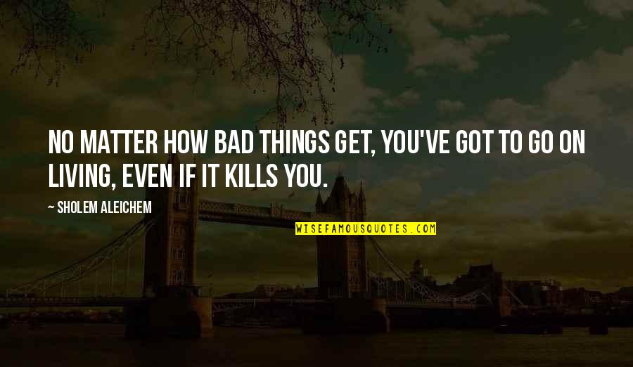 Missing Someone You Love Tagalog Quotes By Sholem Aleichem: No matter how bad things get, you've got