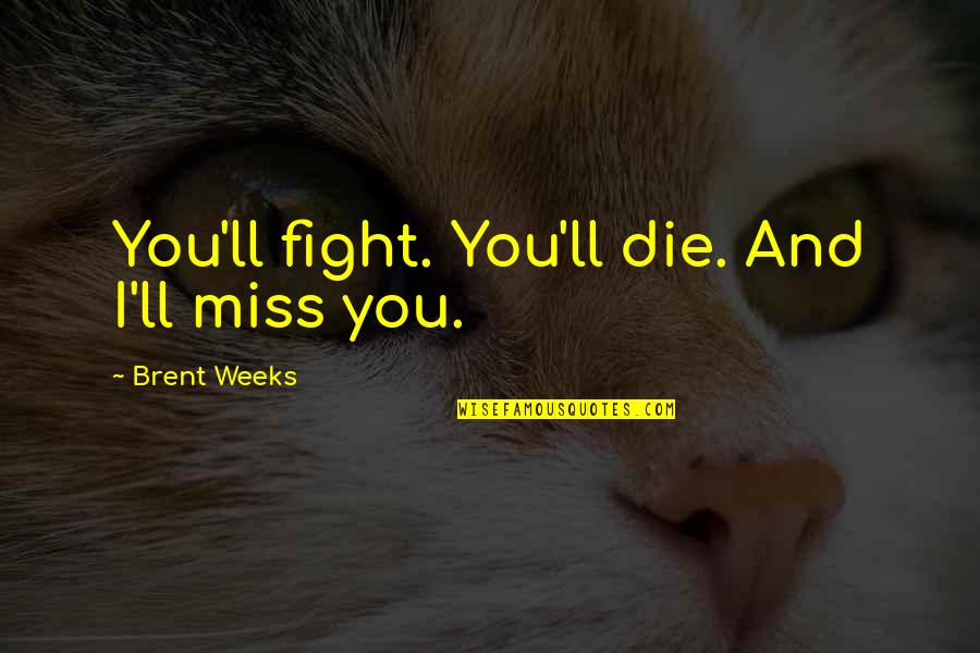 Missing Someone You're In Love With Quotes By Brent Weeks: You'll fight. You'll die. And I'll miss you.