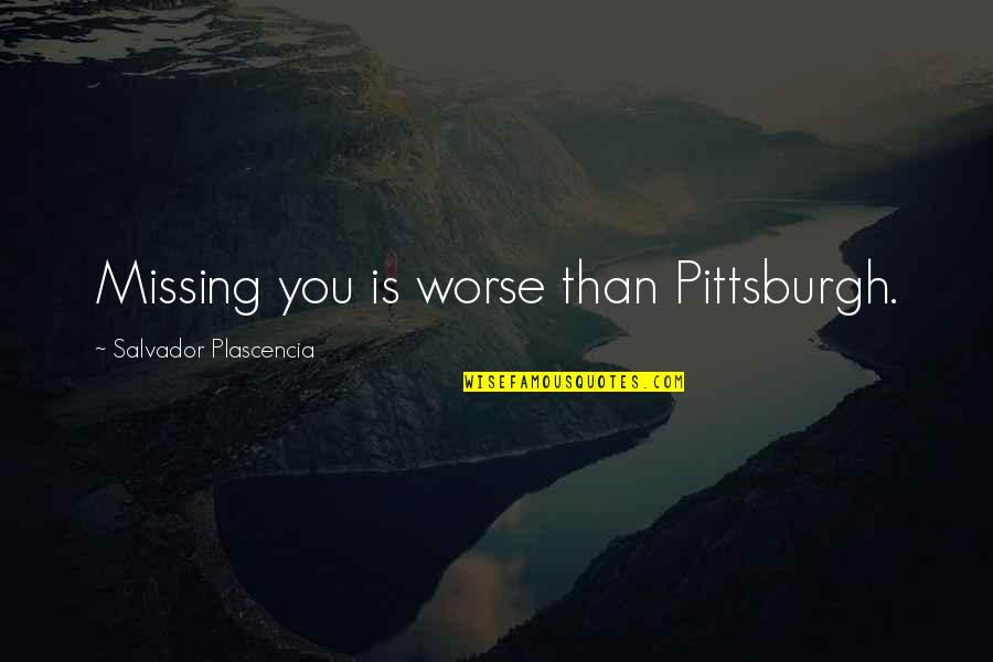 Missing That Someone Quotes By Salvador Plascencia: Missing you is worse than Pittsburgh.