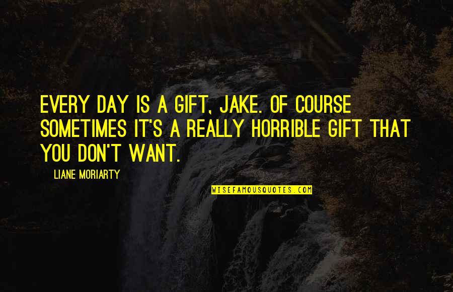 Missing The Single Life Quotes By Liane Moriarty: Every day is a gift, Jake. Of course