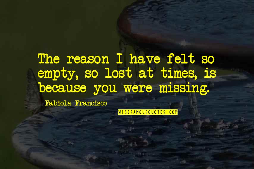 Missing Those We Love Quotes By Fabiola Francisco: The reason I have felt so empty, so Missing Those We Love Quotes By Fabiola Francisco: The reason I have felt so empty, so
