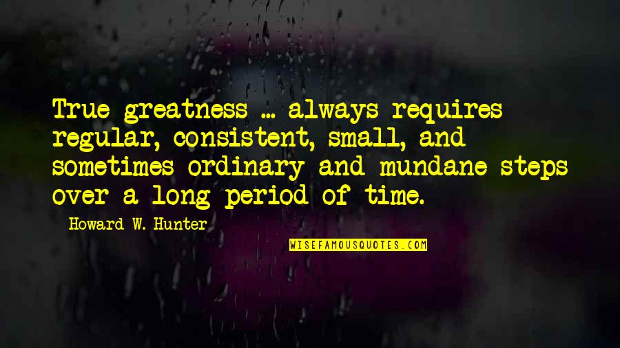 Missing Tumblr Quotes By Howard W. Hunter: True greatness ... always requires regular, consistent, small,