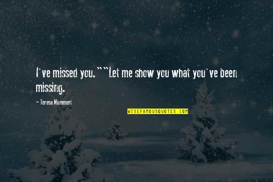 Missing You And Me Quotes By Teresa Mummert: I've missed you.""Let me show you what you've Missing You And Me Quotes By Teresa Mummert: I've missed you.""Let me show you what you've