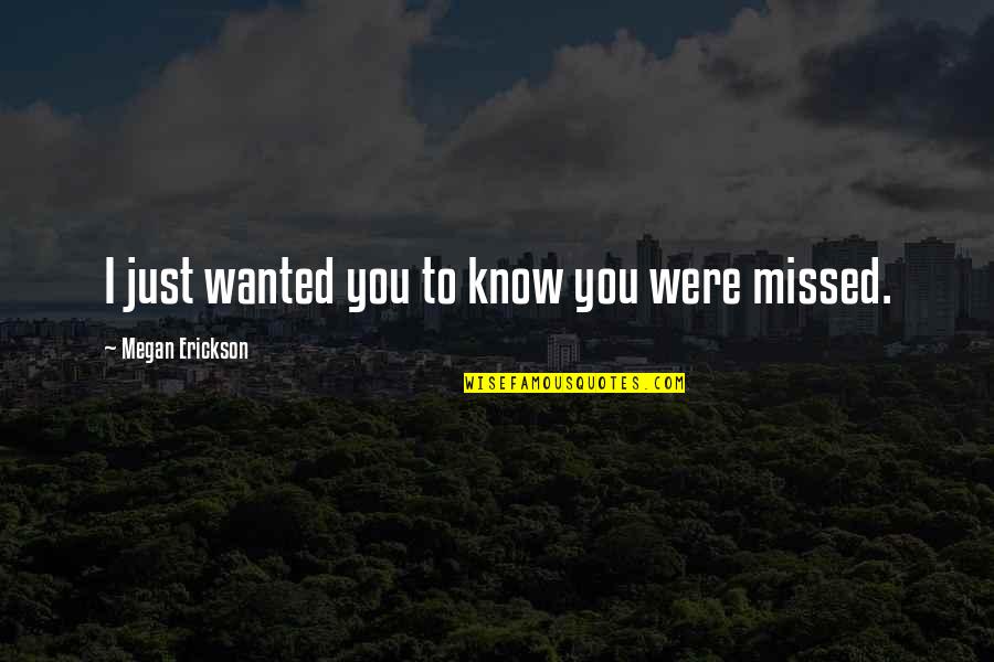Missing You Love Quotes By Megan Erickson: I just wanted you to know you were Missing You Love Quotes By Megan Erickson: I just wanted you to know you were