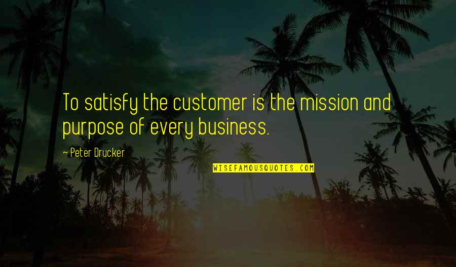 Mission And Purpose Quotes By Peter Drucker: To satisfy the customer is the mission and