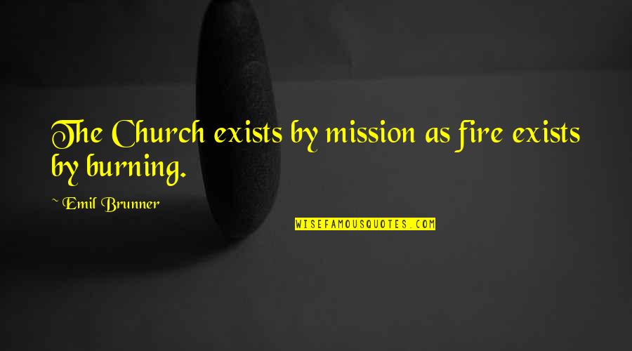 Mission Quotes By Emil Brunner: The Church exists by mission as fire exists