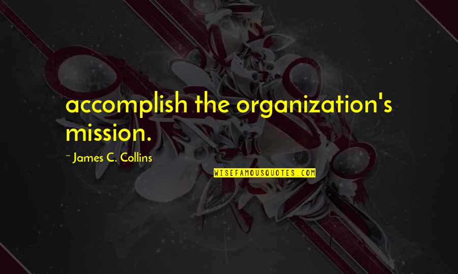 Mission Quotes By James C. Collins: accomplish the organization's mission.