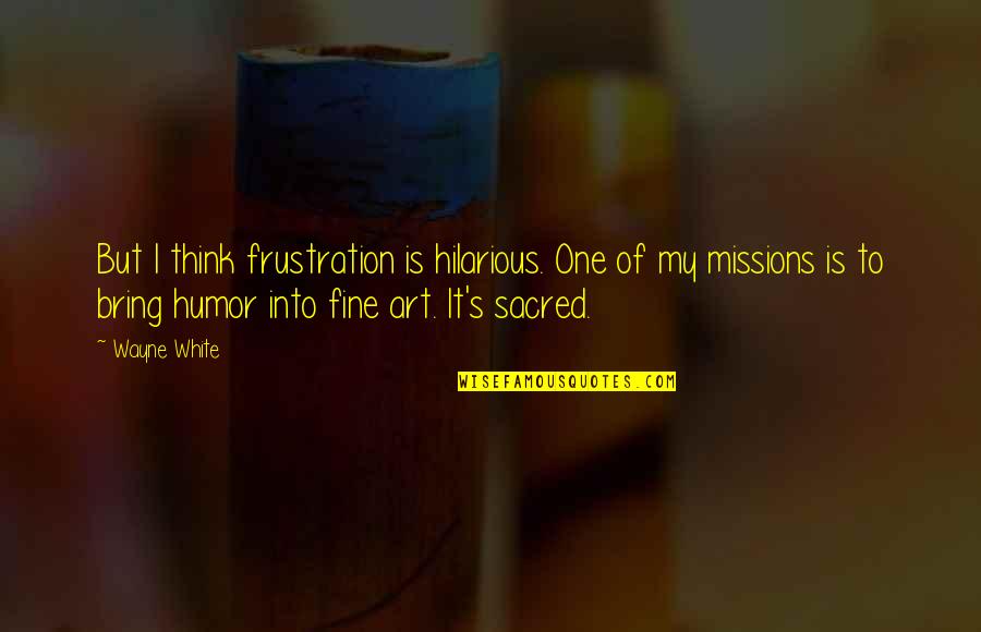 Missions Quotes By Wayne White: But I think frustration is hilarious. One of