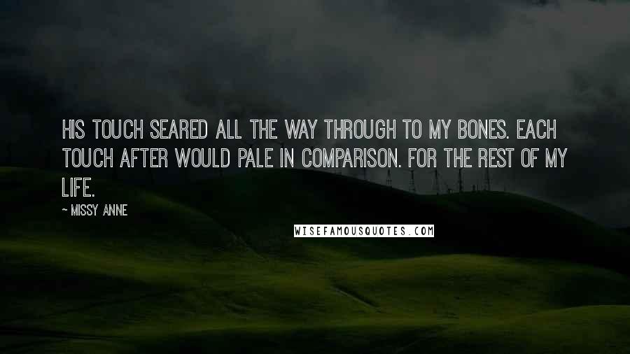 Missy Anne quotes: His touch seared all the way through to my bones. Each touch after would pale in comparison. For the rest of my life.