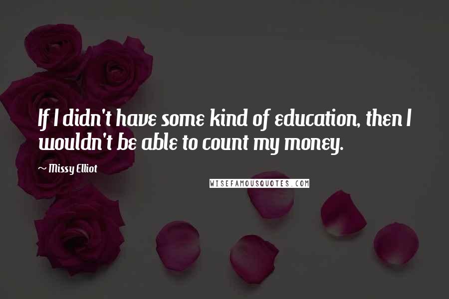 Missy Elliot quotes: If I didn't have some kind of education, then I wouldn't be able to count my money.