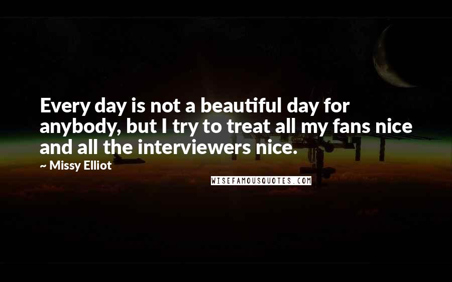 Missy Elliot quotes: Every day is not a beautiful day for anybody, but I try to treat all my fans nice and all the interviewers nice.