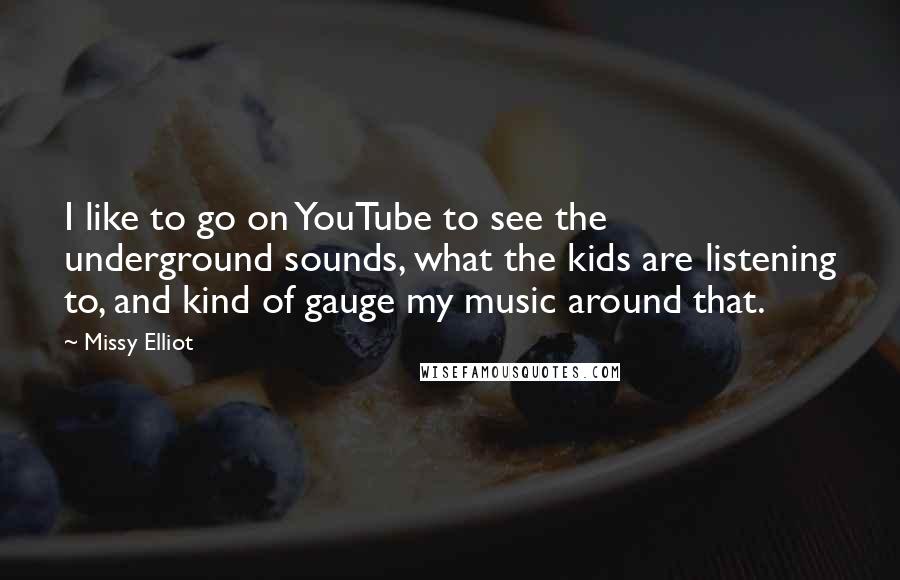 Missy Elliot quotes: I like to go on YouTube to see the underground sounds, what the kids are listening to, and kind of gauge my music around that.