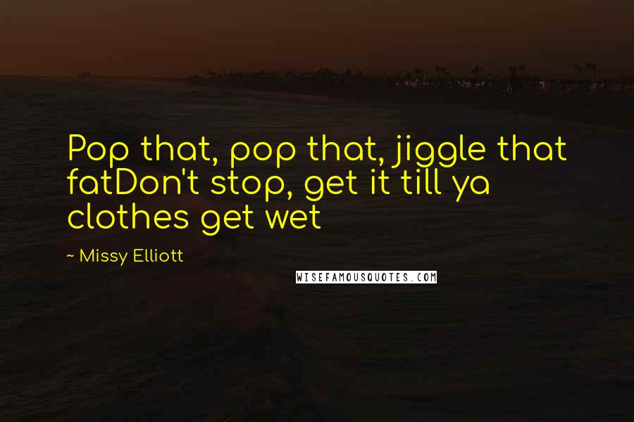 Missy Elliott quotes: Pop that, pop that, jiggle that fatDon't stop, get it till ya clothes get wet