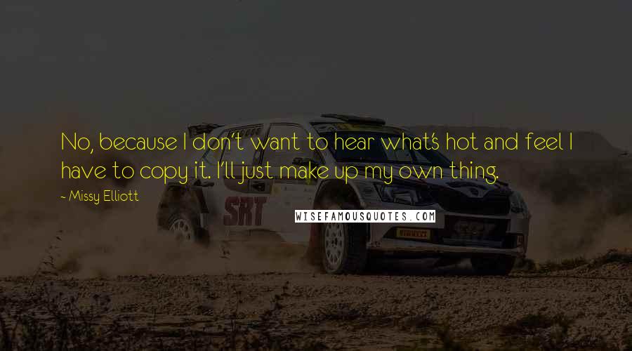 Missy Elliott quotes: No, because I don't want to hear what's hot and feel I have to copy it. I'll just make up my own thing. Missy Elliott quotes: No, because I don't want to hear what's hot and feel I have to copy it. I'll just make up my own thing.