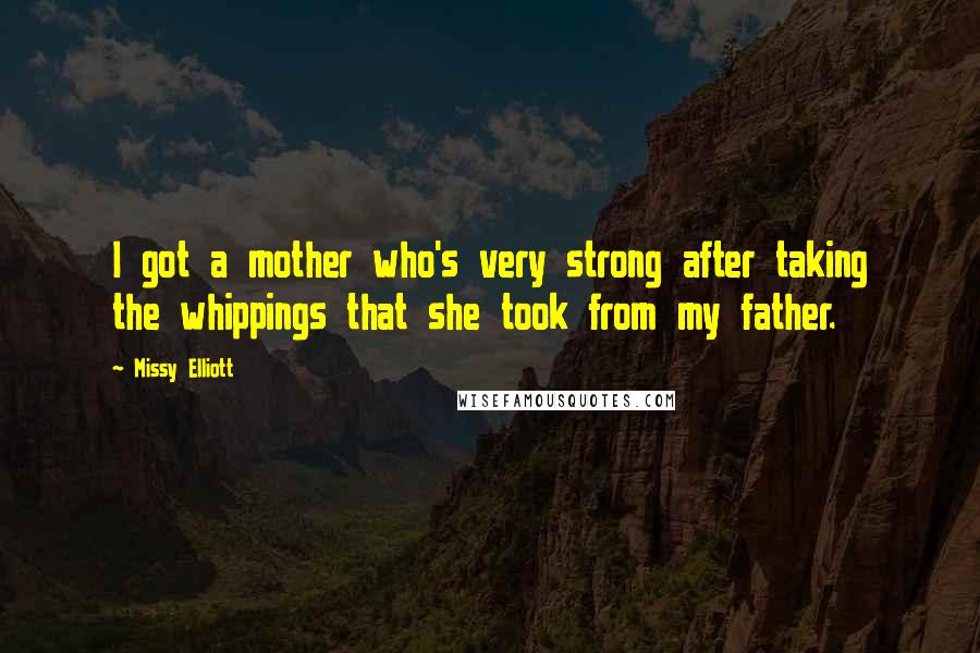 Missy Elliott quotes: I got a mother who's very strong after taking the whippings that she took from my father.