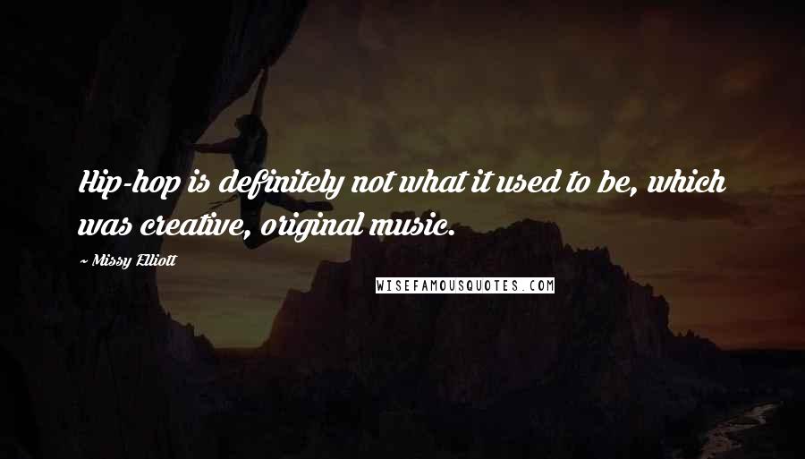 Missy Elliott quotes: Hip-hop is definitely not what it used to be, which was creative, original music.