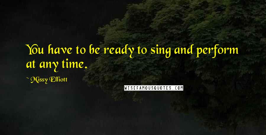 Missy Elliott quotes: You have to be ready to sing and perform at any time.