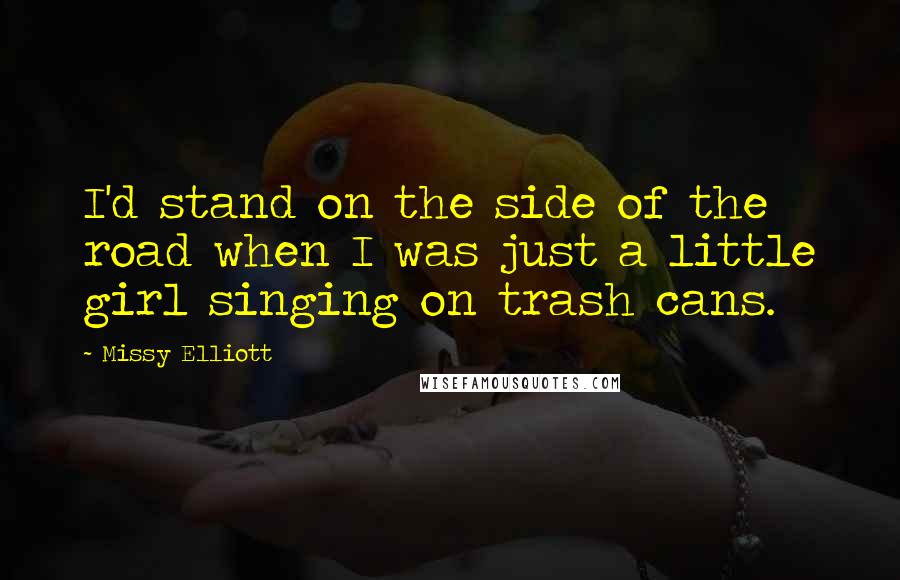 Missy Elliott quotes: I'd stand on the side of the road when I was just a little girl singing on trash cans.