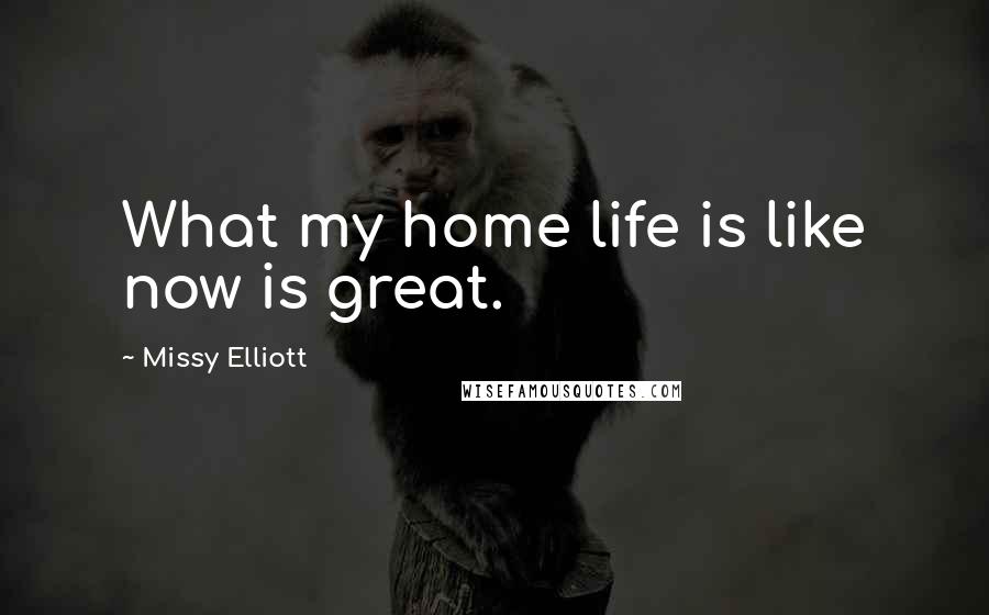 Missy Elliott quotes: What my home life is like now is great.