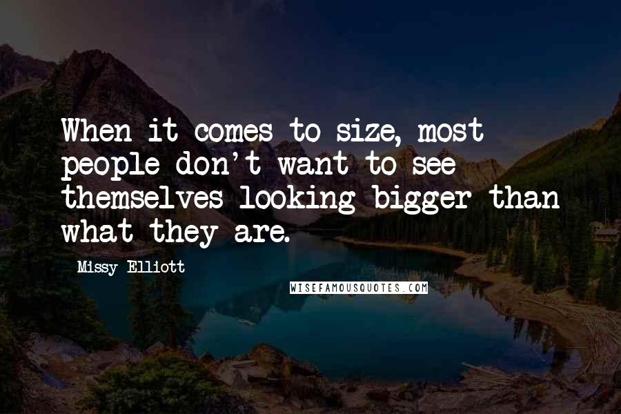 Missy Elliott quotes: When it comes to size, most people don't want to see themselves looking bigger than what they are.