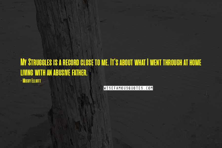 Missy Elliott quotes: My Struggles is a record close to me. It's about what I went through at home living with an abusive father. Missy Elliott quotes: My Struggles is a record close to me. It's about what I went through at home living with an abusive father.