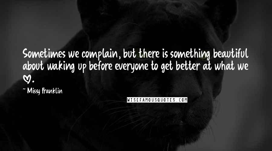 Missy Franklin quotes: Sometimes we complain, but there is something beautiful about waking up before everyone to get better at what we love.