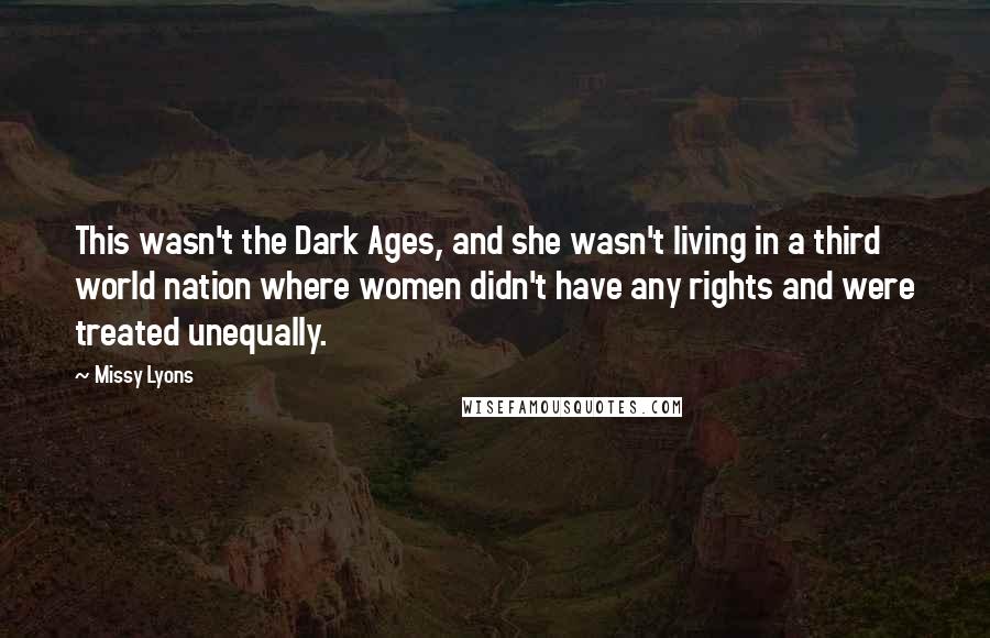 Missy Lyons quotes: This wasn't the Dark Ages, and she wasn't living in a third world nation where women didn't have any rights and were treated unequally. Missy Lyons quotes: This wasn't the Dark Ages, and she wasn't living in a third world nation where women didn't have any rights and were treated unequally.