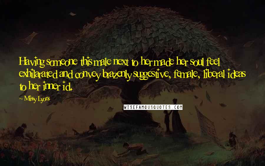 Missy Lyons quotes: Having someone this male next to her made her soul feel exhilarated and convey brazenly suggestive, female, liberal ideas to her inner id. Missy Lyons quotes: Having someone this male next to her made her soul feel exhilarated and convey brazenly suggestive, female, liberal ideas to her inner id.