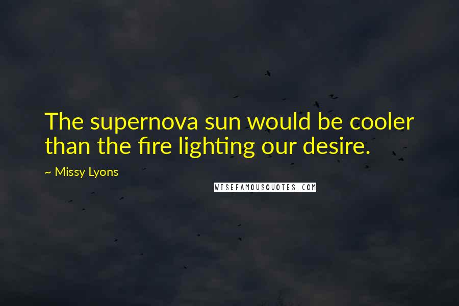 Missy Lyons quotes: The supernova sun would be cooler than the fire lighting our desire.