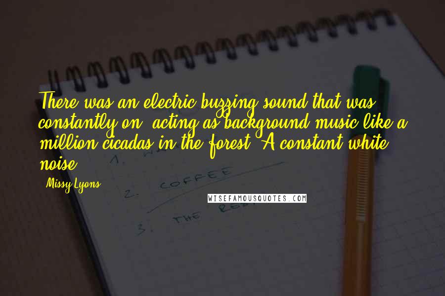 Missy Lyons quotes: There was an electric buzzing sound that was constantly on, acting as background music like a million cicadas in the forest. A constant white noise.