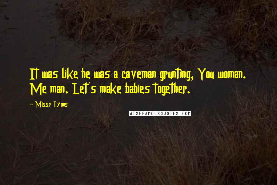 Missy Lyons quotes: It was like he was a caveman grunting, You woman. Me man. Let's make babies together.