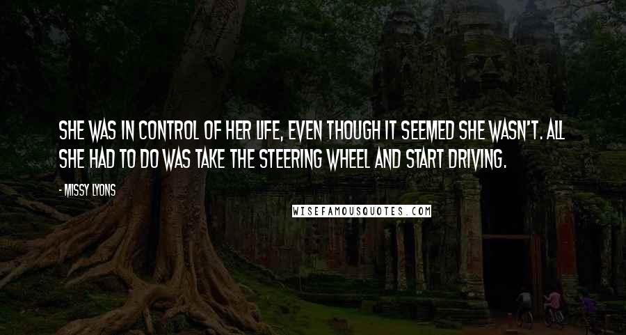 Missy Lyons quotes: She was in control of her life, even though it seemed she wasn't. All she had to do was take the steering wheel and start driving. Missy Lyons quotes: She was in control of her life, even though it seemed she wasn't. All she had to do was take the steering wheel and start driving.